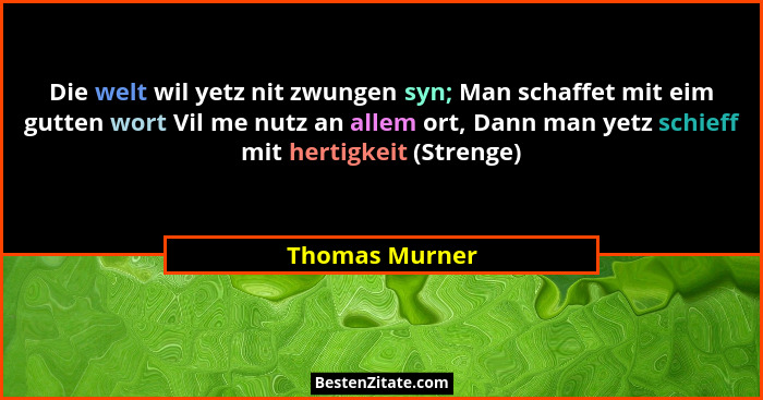 Die welt wil yetz nit zwungen syn; Man schaffet mit eim gutten wort Vil me nutz an allem ort, Dann man yetz schieff mit hertigkeit (St... - Thomas Murner