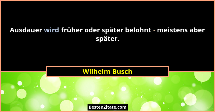 Ausdauer wird früher oder später belohnt - meistens aber später.... - Wilhelm Busch