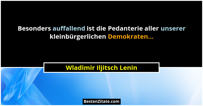 Besonders auffallend ist die Pedanterie aller unserer kleinbürgerlichen Demokraten...... - Wladimir Iljitsch Lenin
