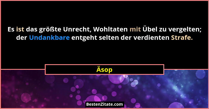 Es ist das größte Unrecht, Wohltaten mit Übel zu vergelten; der Undankbare entgeht selten der verdienten Strafe.... - Äsop