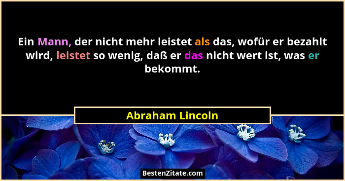 Ein Mann, der nicht mehr leistet als das, wofür er bezahlt wird, leistet so wenig, daß er das nicht wert ist, was er bekommt.... - Abraham Lincoln