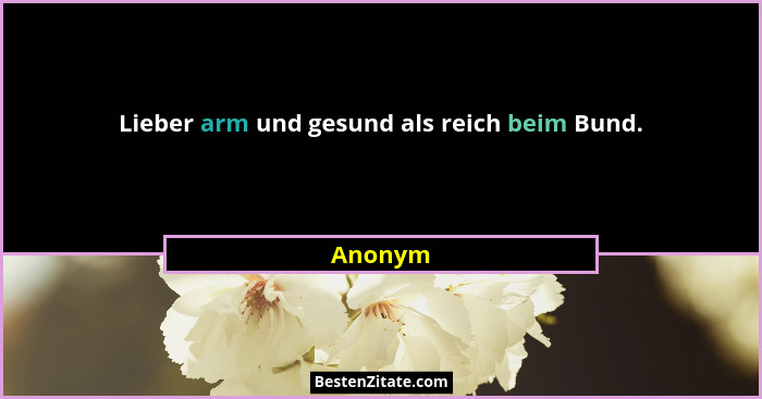 Lieber arm und gesund als reich beim Bund.... - Anonym