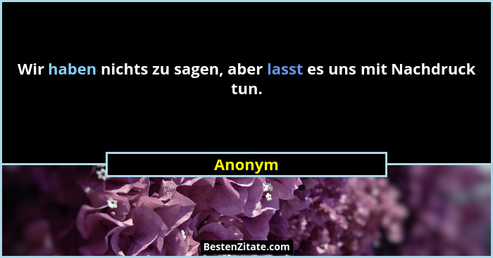 Wir haben nichts zu sagen, aber lasst es uns mit Nachdruck tun.... - Anonym