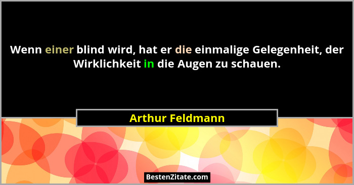 Wenn einer blind wird, hat er die einmalige Gelegenheit, der Wirklichkeit in die Augen zu schauen.... - Arthur Feldmann