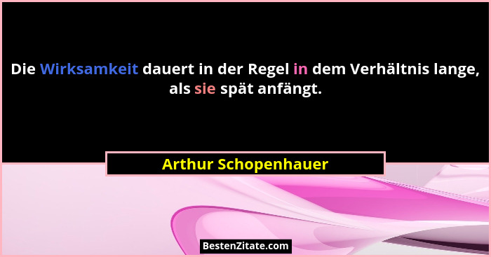 Die Wirksamkeit dauert in der Regel in dem Verhältnis lange, als sie spät anfängt.... - Arthur Schopenhauer