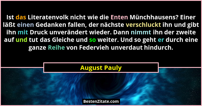 Ist das Literatenvolk nicht wie die Enten Münchhausens? Einer läßt einen Gedanken fallen, der nächste verschluckt ihn und gibt ihn mit... - August Pauly