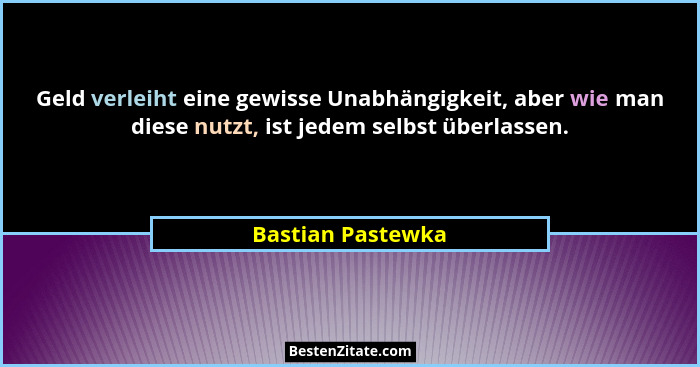 Geld verleiht eine gewisse Unabhängigkeit, aber wie man diese nutzt, ist jedem selbst überlassen.... - Bastian Pastewka