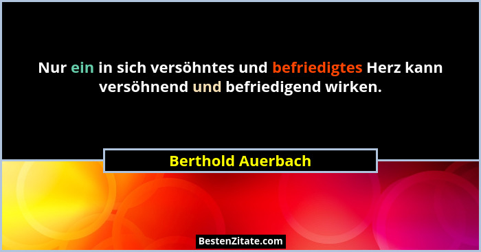 Nur ein in sich versöhntes und befriedigtes Herz kann versöhnend und befriedigend wirken.... - Berthold Auerbach