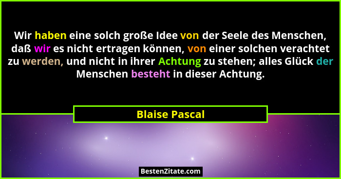 Wir haben eine solch große Idee von der Seele des Menschen, daß wir es nicht ertragen können, von einer solchen verachtet zu werden, u... - Blaise Pascal