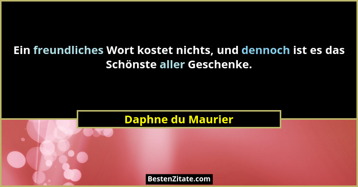 Ein freundliches Wort kostet nichts, und dennoch ist es das Schönste aller Geschenke.... - Daphne du Maurier