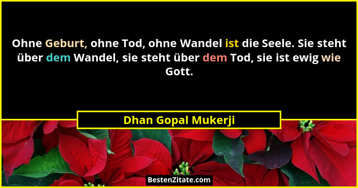 Ohne Geburt, ohne Tod, ohne Wandel ist die Seele. Sie steht über dem Wandel, sie steht über dem Tod, sie ist ewig wie Gott.... - Dhan Gopal Mukerji