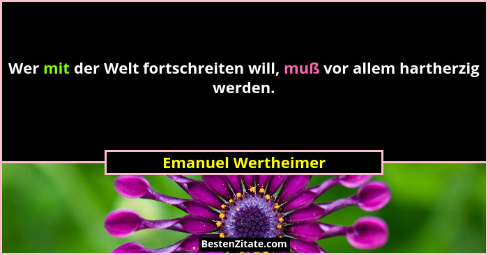 Wer mit der Welt fortschreiten will, muß vor allem hartherzig werden.... - Emanuel Wertheimer