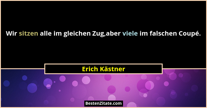 Wir sitzen alle im gleichen Zug,aber viele im falschen Coupé.... - Erich Kästner
