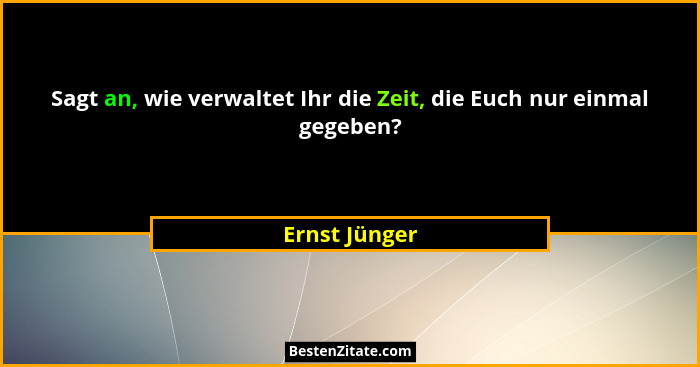 Sagt an, wie verwaltet Ihr die Zeit, die Euch nur einmal gegeben?... - Ernst Jünger