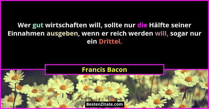 Wer gut wirtschaften will, sollte nur die Hälfte seiner Einnahmen ausgeben, wenn er reich werden will, sogar nur ein Drittel.... - Francis Bacon