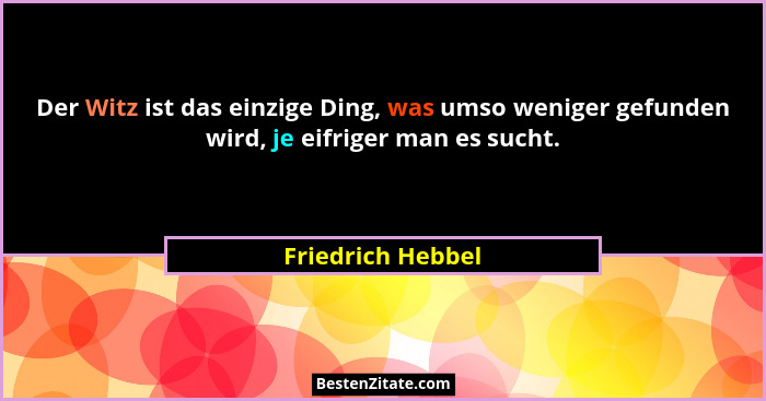 Der Witz ist das einzige Ding, was umso weniger gefunden wird, je eifriger man es sucht.... - Friedrich Hebbel