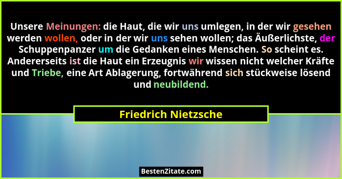 Unsere Meinungen: die Haut, die wir uns umlegen, in der wir gesehen werden wollen, oder in der wir uns sehen wollen; das Äußerli... - Friedrich Nietzsche
