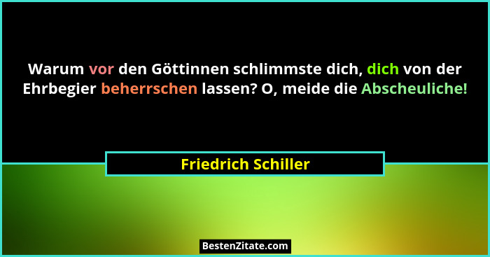 Warum vor den Göttinnen schlimmste dich, dich von der Ehrbegier beherrschen lassen? O, meide die Abscheuliche!... - Friedrich Schiller