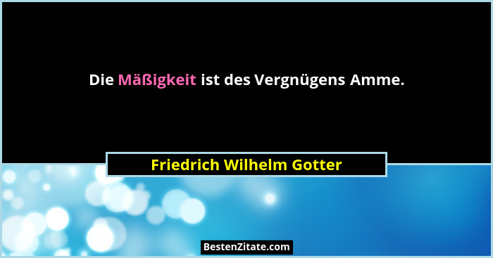 Die Mäßigkeit ist des Vergnügens Amme.... - Friedrich Wilhelm Gotter