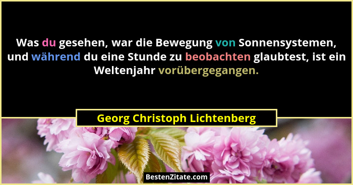 Was du gesehen, war die Bewegung von Sonnensystemen, und während du eine Stunde zu beobachten glaubtest, ist ein Weltenj... - Georg Christoph Lichtenberg