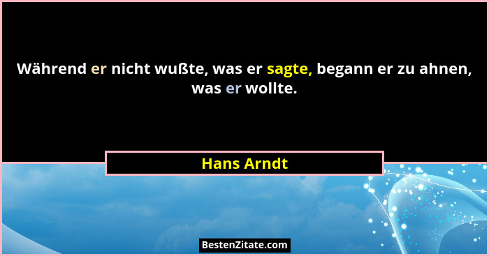 Während er nicht wußte, was er sagte, begann er zu ahnen, was er wollte.... - Hans Arndt