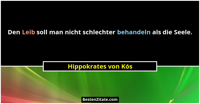 Den Leib soll man nicht schlechter behandeln als die Seele.... - Hippokrates von Kós