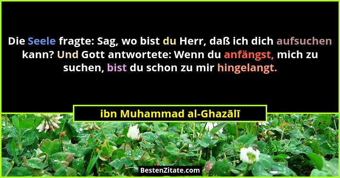 Die Seele fragte: Sag, wo bist du Herr, daß ich dich aufsuchen kann? Und Gott antwortete: Wenn du anfängst, mich zu suchen,... - ibn Muhammad al-Ghazālī