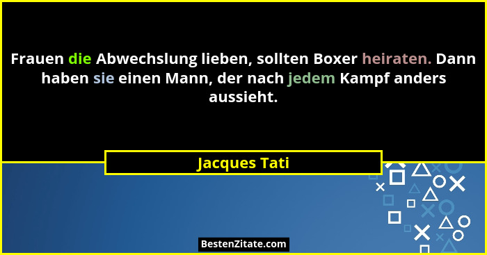 Frauen die Abwechslung lieben, sollten Boxer heiraten. Dann haben sie einen Mann, der nach jedem Kampf anders aussieht.... - Jacques Tati