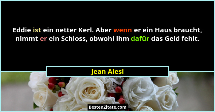 Eddie ist ein netter Kerl. Aber wenn er ein Haus braucht, nimmt er ein Schloss, obwohl ihm dafür das Geld fehlt.... - Jean Alesi