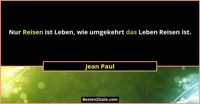 Nur Reisen ist Leben, wie umgekehrt das Leben Reisen ist.... - Jean Paul