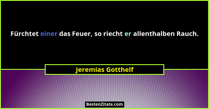 Fürchtet einer das Feuer, so riecht er allenthalben Rauch.... - Jeremias Gotthelf
