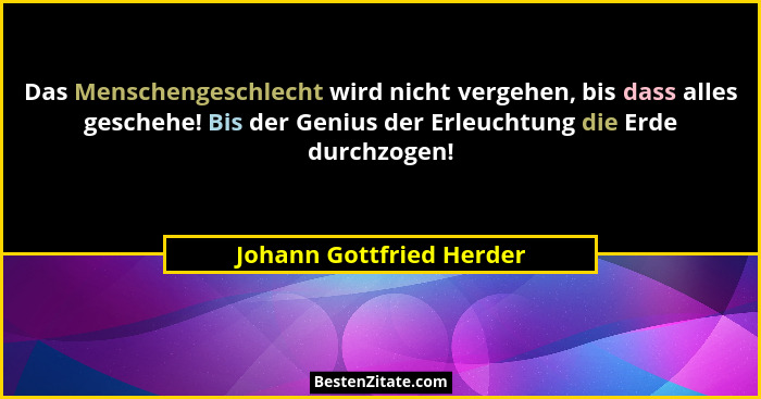 Das Menschengeschlecht wird nicht vergehen, bis dass alles geschehe! Bis der Genius der Erleuchtung die Erde durchzogen!... - Johann Gottfried Herder