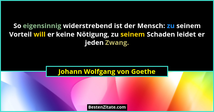 So eigensinnig widerstrebend ist der Mensch: zu seinem Vorteil will er keine Nötigung, zu seinem Schaden leidet er jeden... - Johann Wolfgang von Goethe