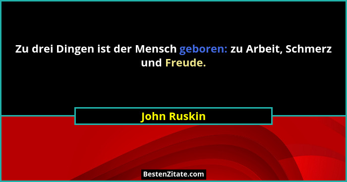 Zu drei Dingen ist der Mensch geboren: zu Arbeit, Schmerz und Freude.... - John Ruskin
