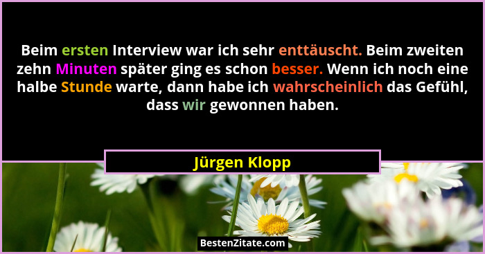 Beim ersten Interview war ich sehr enttäuscht. Beim zweiten zehn Minuten später ging es schon besser. Wenn ich noch eine halbe Stunde w... - Jürgen Klopp