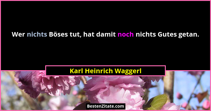Wer nichts Böses tut, hat damit noch nichts Gutes getan.... - Karl Heinrich Waggerl