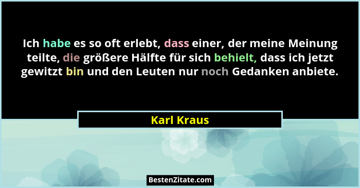 Ich habe es so oft erlebt, dass einer, der meine Meinung teilte, die größere Hälfte für sich behielt, dass ich jetzt gewitzt bin und den... - Karl Kraus