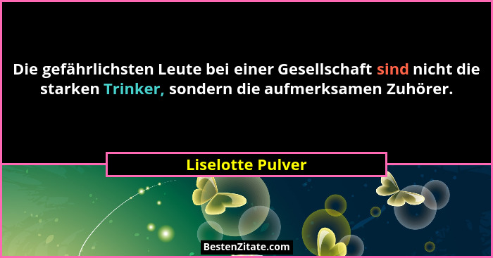 Die gefährlichsten Leute bei einer Gesellschaft sind nicht die starken Trinker, sondern die aufmerksamen Zuhörer.... - Liselotte Pulver