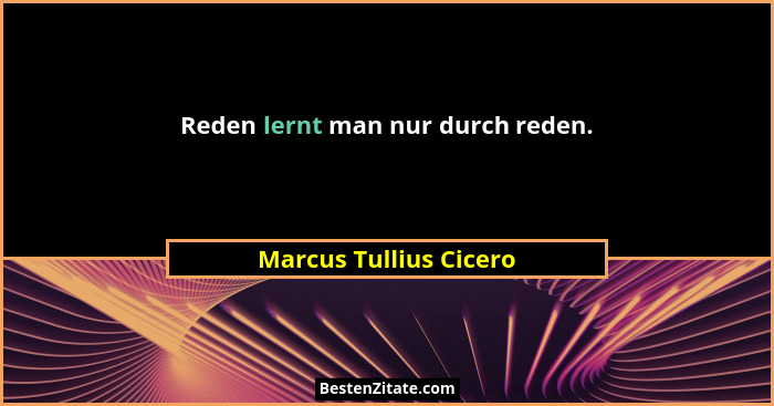 Reden lernt man nur durch reden.... - Marcus Tullius Cicero