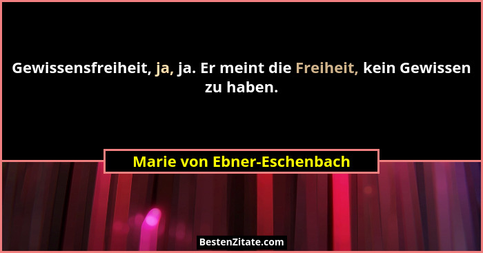 Gewissensfreiheit, ja, ja. Er meint die Freiheit, kein Gewissen zu haben.... - Marie von Ebner-Eschenbach