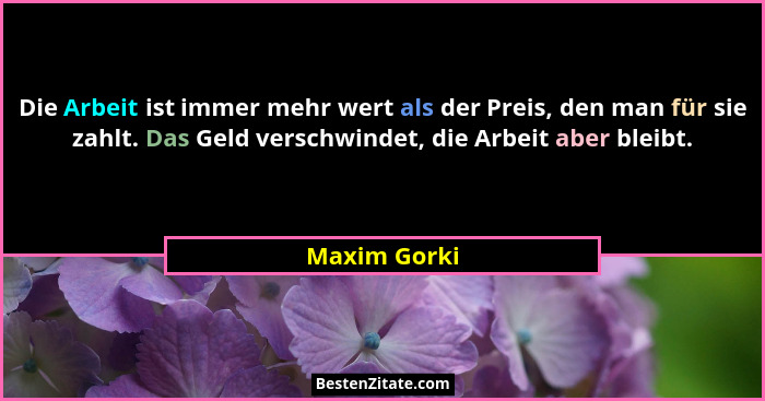 Die Arbeit ist immer mehr wert als der Preis, den man für sie zahlt. Das Geld verschwindet, die Arbeit aber bleibt.... - Maxim Gorki