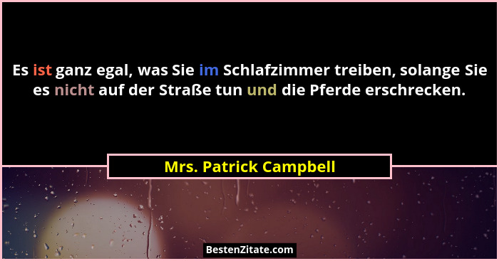 Es ist ganz egal, was Sie im Schlafzimmer treiben, solange Sie es nicht auf der Straße tun und die Pferde erschrecken.... - Mrs. Patrick Campbell