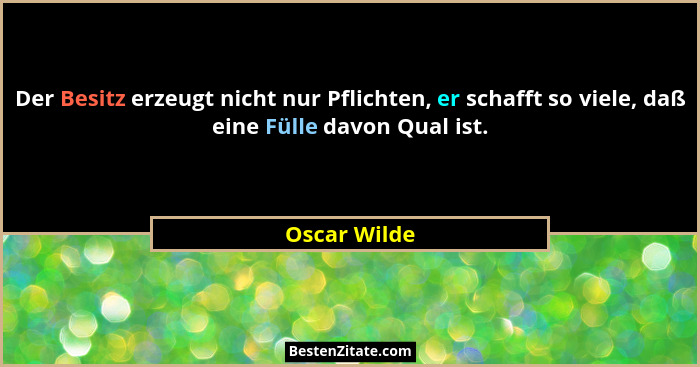 Der Besitz erzeugt nicht nur Pflichten, er schafft so viele, daß eine Fülle davon Qual ist.... - Oscar Wilde