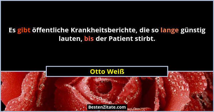 Es gibt öffentliche Krankheitsberichte, die so lange günstig lauten, bis der Patient stirbt.... - Otto Weiß