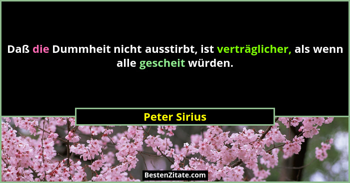Daß die Dummheit nicht ausstirbt, ist verträglicher, als wenn alle gescheit würden.... - Peter Sirius