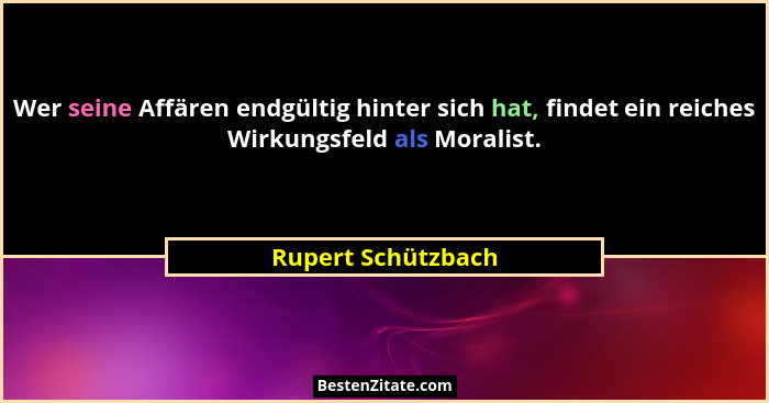 Wer seine Affären endgültig hinter sich hat, findet ein reiches Wirkungsfeld als Moralist.... - Rupert Schützbach
