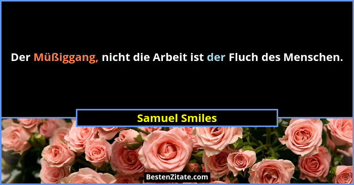 Der Müßiggang, nicht die Arbeit ist der Fluch des Menschen.... - Samuel Smiles