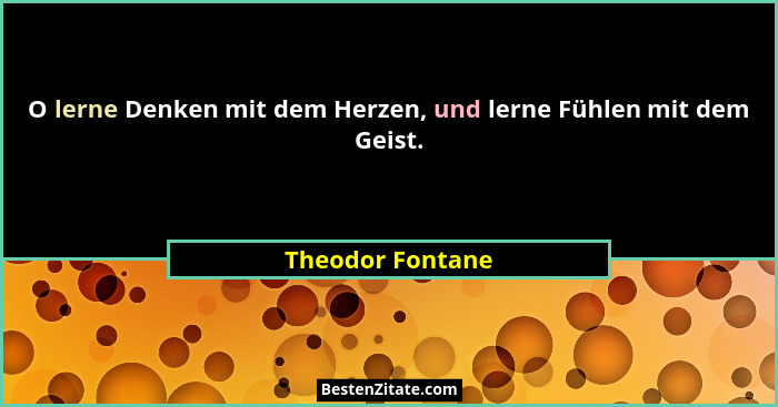 O lerne Denken mit dem Herzen, und lerne Fühlen mit dem Geist.... - Theodor Fontane