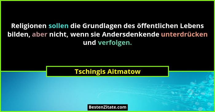 Religionen sollen die Grundlagen des öffentlichen Lebens bilden, aber nicht, wenn sie Andersdenkende unterdrücken und verfolgen.... - Tschingis Aitmatow