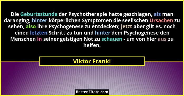 Die Geburtsstunde der Psychotherapie hatte geschlagen, als man daranging, hinter körperlichen Symptomen die seelischen Ursachen zu seh... - Viktor Frankl